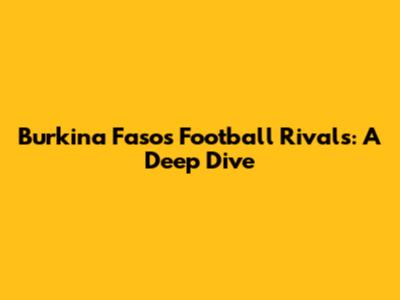 Burkina Faso's Football Rivals: A Deep Dive