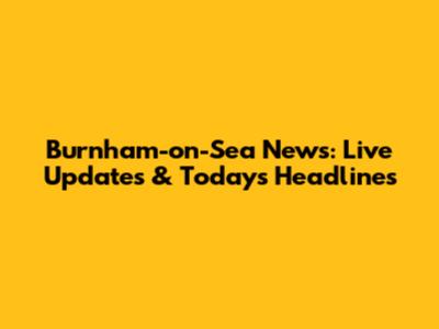 Burnham-on-Sea News: Live Updates & Today's Headlines