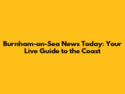 Burnham-on-Sea News Today: Your Live Guide to the Coast