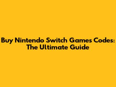 Buy Nintendo Switch Games Codes: The Ultimate Guide