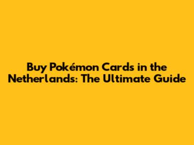 Buy Pokémon Cards in the Netherlands: The Ultimate Guide