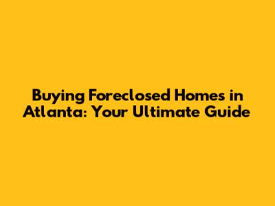 Buying Foreclosed Homes in Atlanta: Your Ultimate Guide