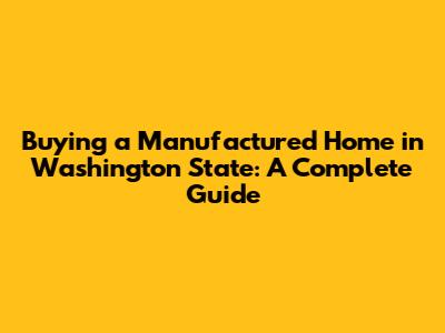 Buying a Manufactured Home in Washington State: A Complete Guide