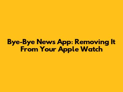 Bye-Bye News App: Removing It From Your Apple Watch