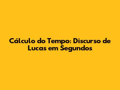 Cálculo do Tempo: Discurso de Lucas em Segundos