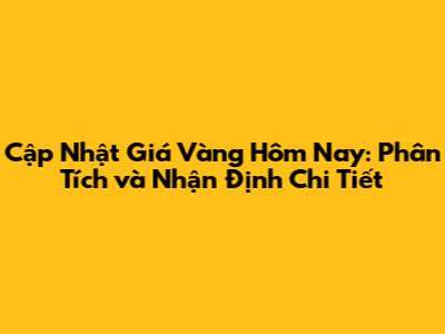 Cập Nhật Giá Vàng Hôm Nay: Phân Tích và Nhận Định Chi Tiết
