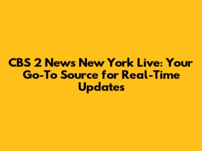 CBS 2 News New York Live: Your Go-To Source for Real-Time Updates