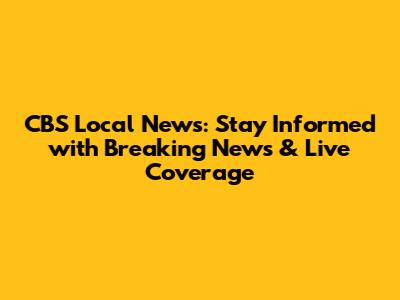 CBS Local News: Stay Informed with Breaking News & Live Coverage