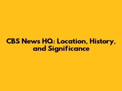 CBS News HQ: Location, History, and Significance