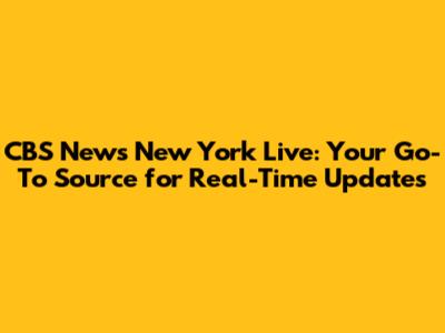 CBS News New York Live: Your Go-To Source for Real-Time Updates