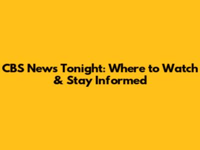 CBS News Tonight: Where to Watch & Stay Informed