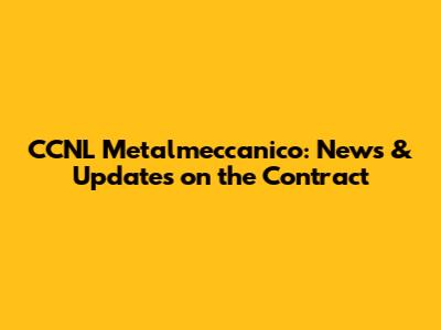 CCNL Metalmeccanico: News & Updates on the Contract