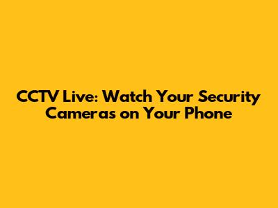 CCTV Live: Watch Your Security Cameras on Your Phone