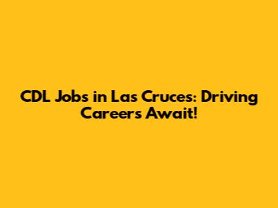 CDL Jobs in Las Cruces: Driving Careers Await!