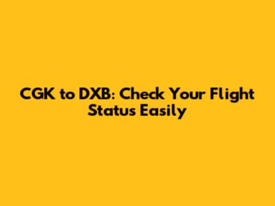 CGK to DXB: Check Your Flight Status Easily