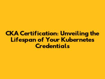 CKA Certification: Unveiling the Lifespan of Your Kubernetes Credentials