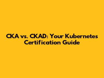 CKA vs. CKAD: Your Kubernetes Certification Guide