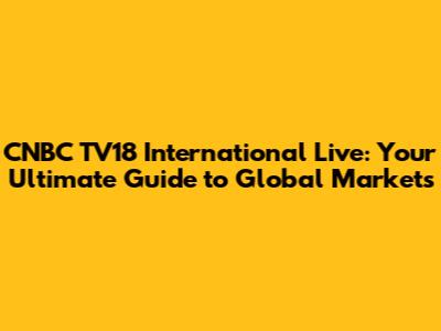 CNBC TV18 International Live: Your Ultimate Guide to Global Markets