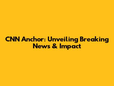 CNN Anchor: Unveiling Breaking News & Impact