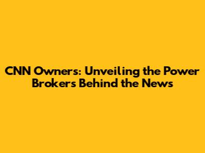 CNN Owners: Unveiling the Power Brokers Behind the News
