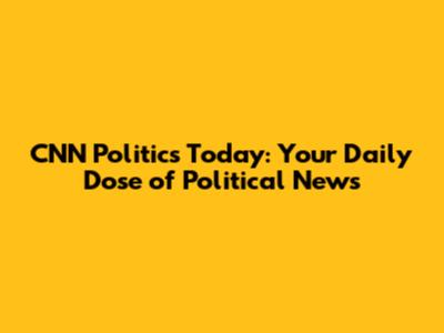 CNN Politics Today: Your Daily Dose of Political News