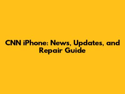 CNN iPhone: News, Updates, and Repair Guide