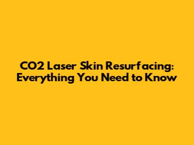 CO2 Laser Skin Resurfacing: Everything You Need to Know