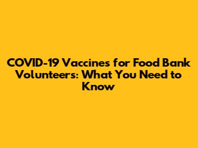 COVID-19 Vaccines for Food Bank Volunteers: What You Need to Know