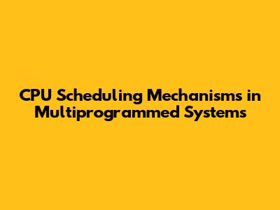 CPU Scheduling Mechanisms in Multiprogrammed Systems