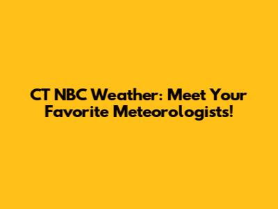 CT NBC Weather: Meet Your Favorite Meteorologists!