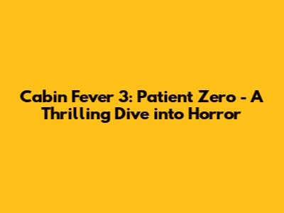 Cabin Fever 3: Patient Zero - A Thrilling Dive into Horror