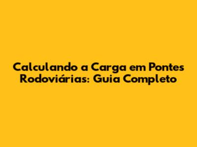 Calculando a Carga em Pontes Rodoviárias: Guia Completo