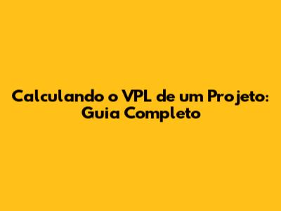Calculando o VPL de um Projeto: Guia Completo