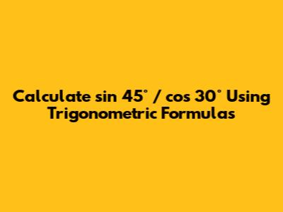 Calculate sin 45° / cos 30° Using Trigonometric Formulas