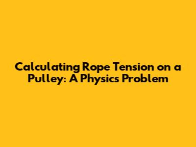 Calculating Rope Tension on a Pulley: A Physics Problem