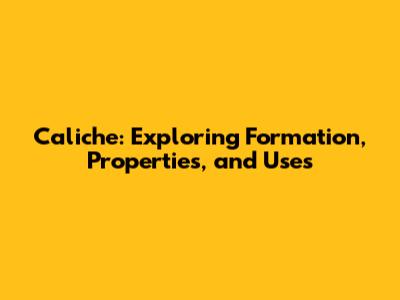 Caliche: Exploring Formation, Properties, and Uses