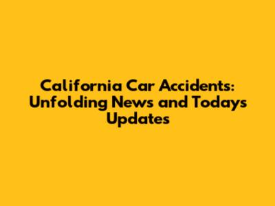 California Car Accidents: Unfolding News and Today's Updates
