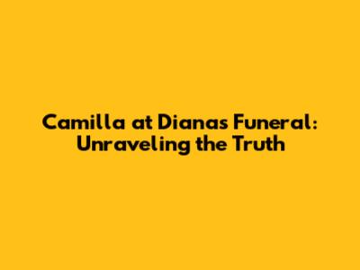 Camilla at Diana's Funeral: Unraveling the Truth