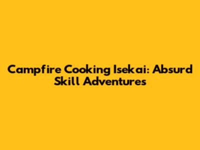 Campfire Cooking Isekai: Absurd Skill Adventures