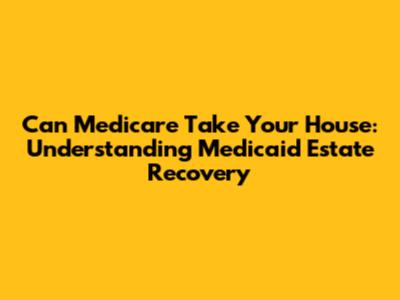 Can Medicare Take Your House: Understanding Medicaid Estate Recovery