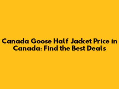 Canada Goose Half Jacket Price in Canada: Find the Best Deals