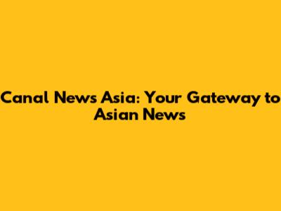 Canal News Asia: Your Gateway to Asian News