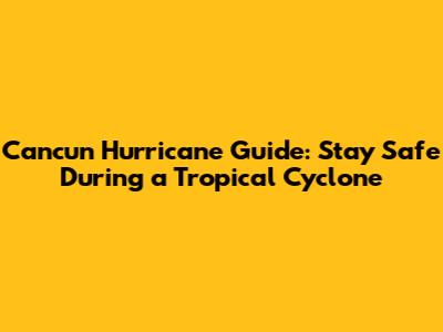 Cancun Hurricane Guide: Stay Safe During a Tropical Cyclone
