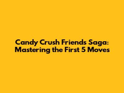 Candy Crush Friends Saga: Mastering the First 5 Moves