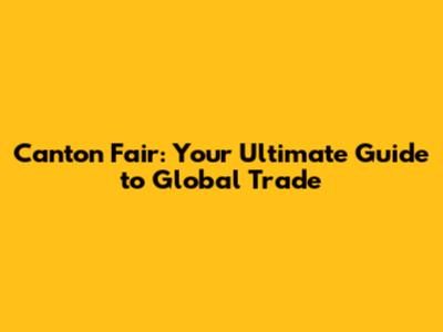 Canton Fair: Your Ultimate Guide to Global Trade