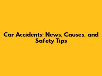 Car Accidents: News, Causes, and Safety Tips