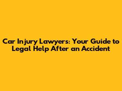 Car Injury Lawyers: Your Guide to Legal Help After an Accident
