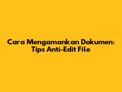 Cara Mengamankan Dokumen: Tips Anti-Edit File