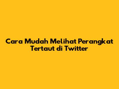 Cara Mudah Melihat Perangkat Tertaut di Twitter