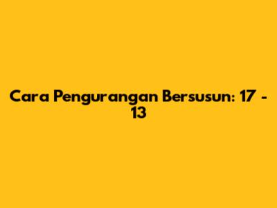 Cara Pengurangan Bersusun: 17 - 13